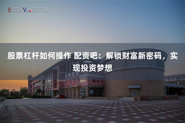 股票杠杆如何操作 配资吧：解锁财富新密码，实现投资梦想
