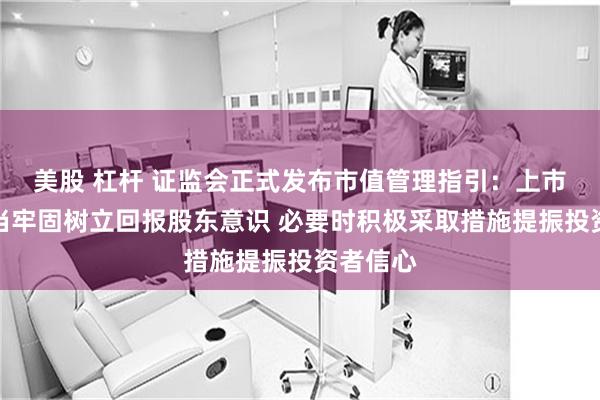 美股 杠杆 证监会正式发布市值管理指引：上市公司应当牢固树立回报股东意识 必要时积极采取措施提振投资者信心