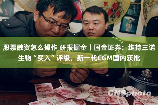 股票融资怎么操作 研报掘金丨国金证券：维持三诺生物“买入”评级，新一代CGM国内获批