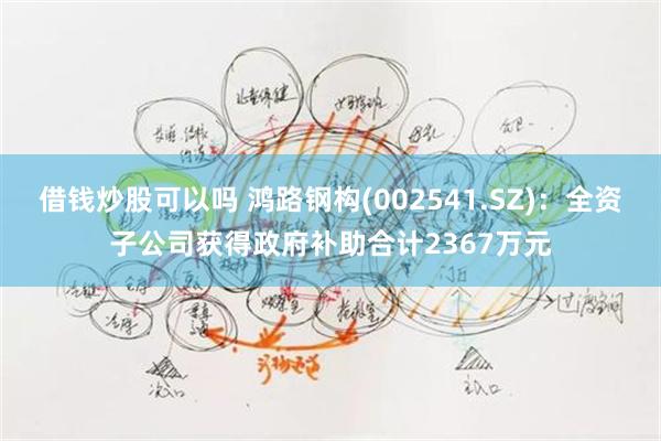 借钱炒股可以吗 鸿路钢构(002541.SZ)：全资子公司获得政府补助合计2367万元