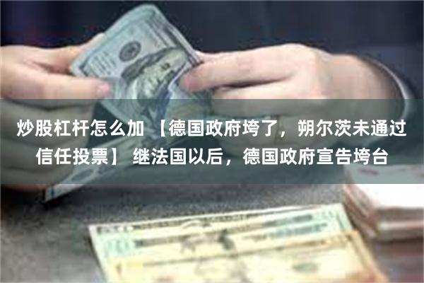 炒股杠杆怎么加 【德国政府垮了，朔尔茨未通过信任投票】 继法国以后，德国政府宣告垮台