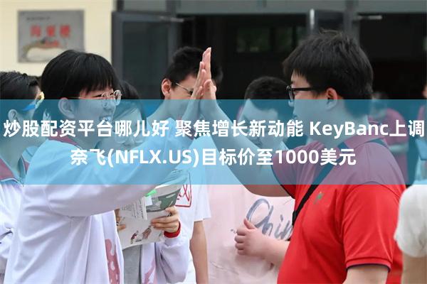 炒股配资平台哪儿好 聚焦增长新动能 KeyBanc上调奈飞(NFLX.US)目标价至1000美元
