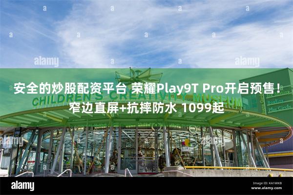 安全的炒股配资平台 荣耀Play9T Pro开启预售！窄边直屏+抗摔防水 1099起
