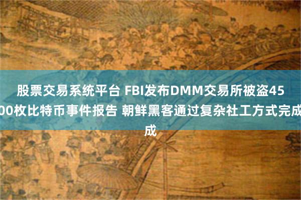 股票交易系统平台 FBI发布DMM交易所被盗4500枚比特币事件报告 朝鲜黑客通过复杂社工方式完成