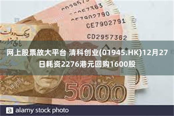 网上股票放大平台 清科创业(01945.HK)12月27日耗资2276港元回购1600股