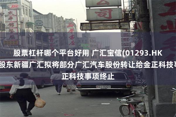 股票杠杆哪个平台好用 广汇宝信(01293.HK)：控股股东新疆广汇拟将部分广汇汽车股份转让给金正科技事项终止