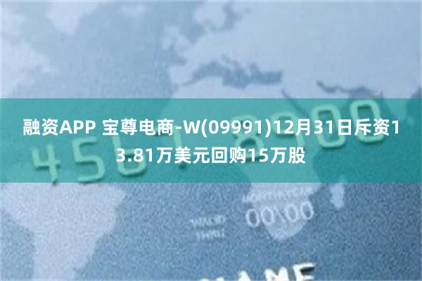 融资APP 宝尊电商-W(09991)12月31日斥资13.81万美元回购15万股