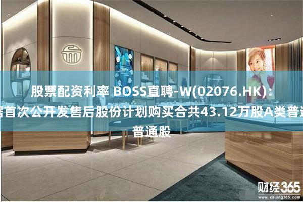 股票配资利率 BOSS直聘-W(02076.HK)：根据首次公开发售后股份计划购买合共43.12万股A类普通股