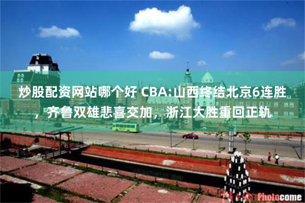 炒股配资网站哪个好 CBA:山西终结北京6连胜，齐鲁双雄悲喜交加，浙江大胜重回正轨