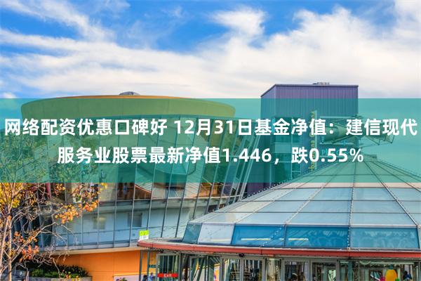 网络配资优惠口碑好 12月31日基金净值：建信现代服务业股票最新净值1.446，跌0.55%