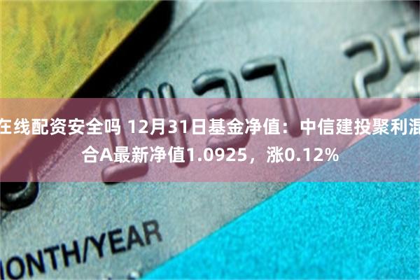 在线配资安全吗 12月31日基金净值：中信建投聚利混合A最新净值1.0925，涨0.12%