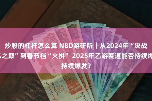 炒股的杠杆怎么算 NBD游研所｜从2024年“决战国乙之巅”到春节档“火拼” 2025年乙游赛道能否持续爆发？