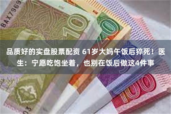 品质好的实盘股票配资 61岁大妈午饭后猝死！医生：宁愿吃饱坐着，也别在饭后做这4件事