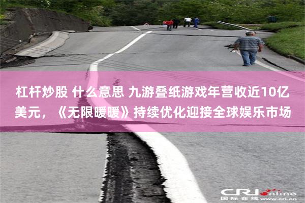 杠杆炒股 什么意思 九游叠纸游戏年营收近10亿美元，《无限暖暖》持续优化迎接全球娱乐市场