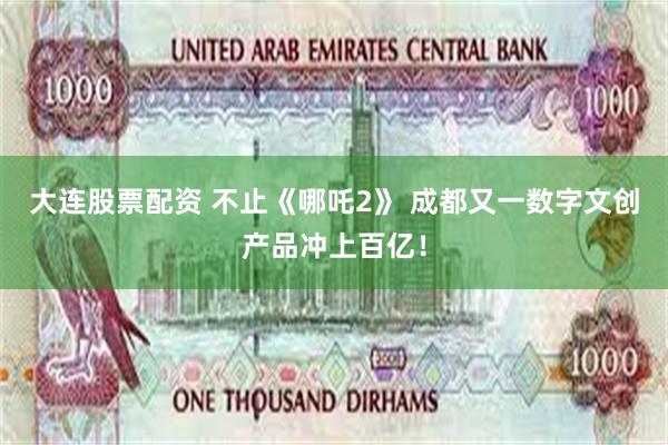 大连股票配资 不止《哪吒2》 成都又一数字文创产品冲上百亿！
