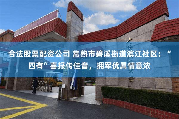 合法股票配资公司 常熟市碧溪街道滨江社区：“四有”喜报传佳音，拥军优属情意浓