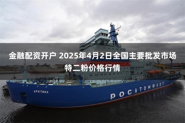 金融配资开户 2025年4月2日全国主要批发市场特二粉价格行情