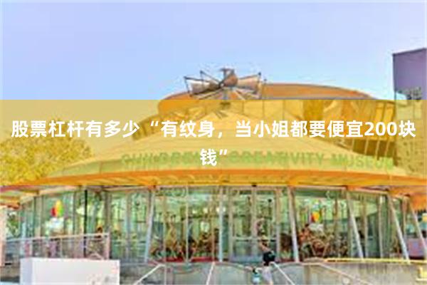 股票杠杆有多少 “有纹身，当小姐都要便宜200块钱”
