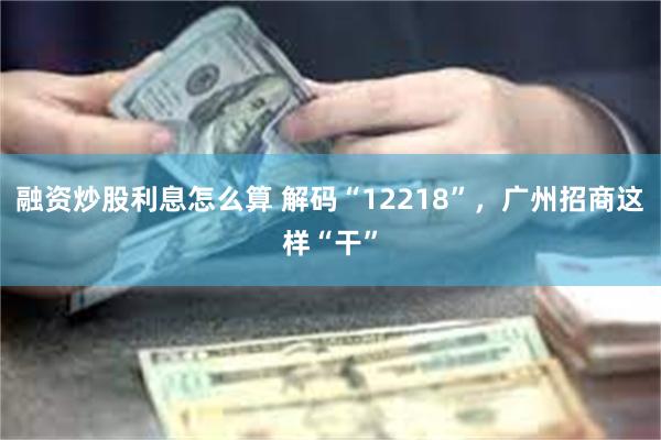 融资炒股利息怎么算 解码“12218”，广州招商这样“干”
