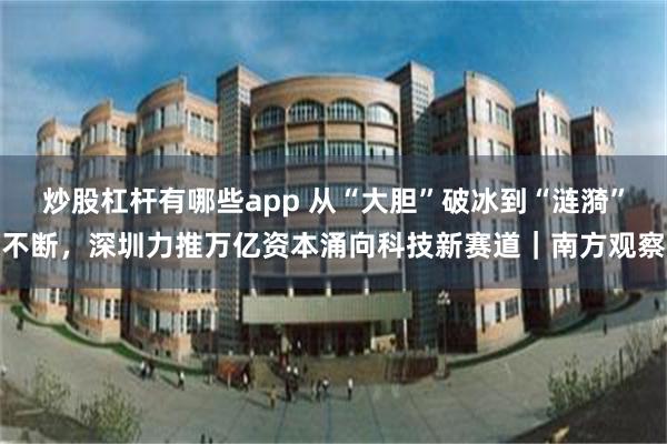 炒股杠杆有哪些app 从“大胆”破冰到“涟漪”不断，深圳力推万亿资本涌向科技新赛道｜南方观察