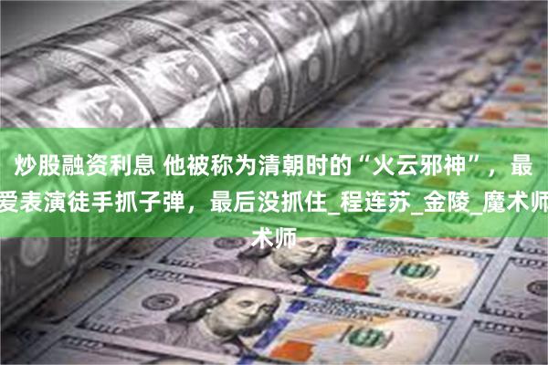 炒股融资利息 他被称为清朝时的“火云邪神”，最爱表演徒手抓子弹，最后没抓住_程连