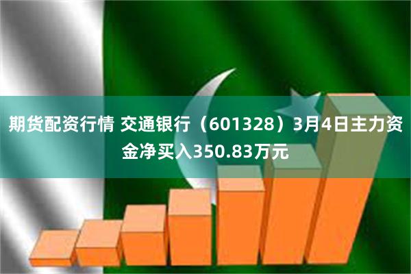 期货配资行情 交通银行（601328）3月4日主力资金净买入350.83万元