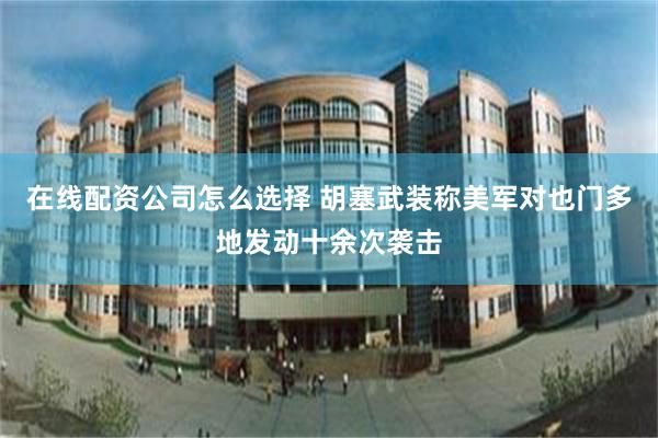 在线配资公司怎么选择 胡塞武装称美军对也门多地发动十余次袭击