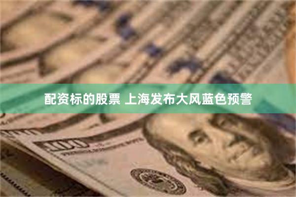 配资标的股票 上海发布大风蓝色预警