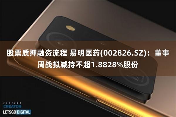 股票质押融资流程 易明医药(002826.SZ)：董事周战拟减持不超1.8828