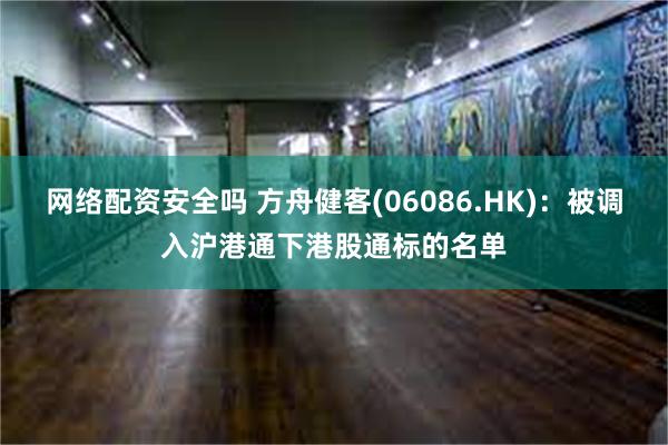 网络配资安全吗 方舟健客(06086.HK)：被调入沪港通下港股通标的名单