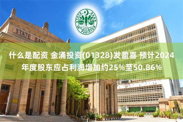 什么是配资 金涌投资(01328)发盈喜 预计2024年度股东应占利润增加约25