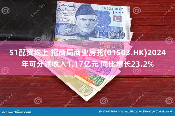 51配资线上 招商局商业房托(01503.HK)2024年可分派收入1.17亿元