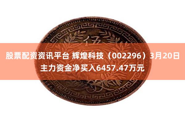 股票配资资讯平台 辉煌科技（002296）3月20日主力资金净买入6457.47
