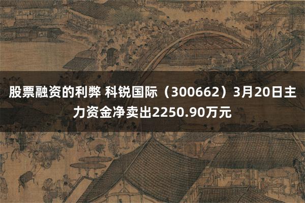 股票融资的利弊 科锐国际（300662）3月20日主力资金净卖出2250.90万