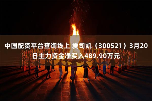 中国配资平台查询线上 爱司凯（300521）3月20日主力资金净买入489.90
