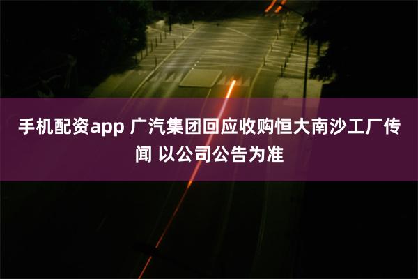 手机配资app 广汽集团回应收购恒大南沙工厂传闻 以公司公告为准