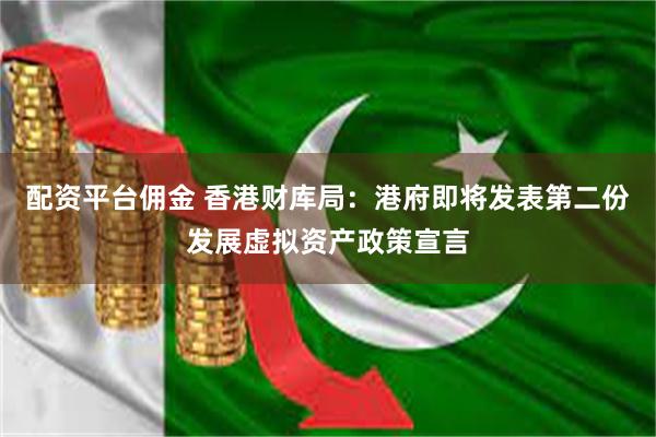 配资平台佣金 香港财库局：港府即将发表第二份发展虚拟资产政策宣言