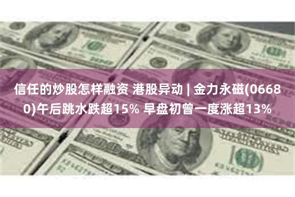 信任的炒股怎样融资 港股异动 | 金力永磁(06680)午后跳水跌超15% 早盘