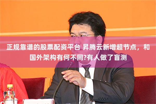 正规靠谱的股票配资平台 昇腾云新增超节点，和国外架构有何不同?有人做了盲测