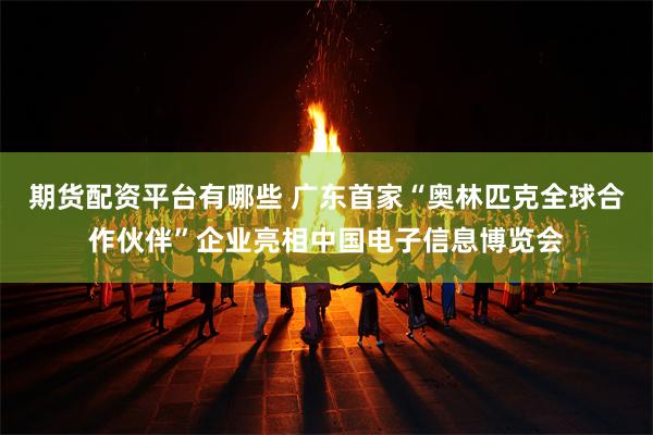 期货配资平台有哪些 广东首家“奥林匹克全球合作伙伴”企业亮相中国电子信息博览会