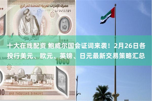 十大在线配资 鲍威尔国会证词来袭！2月26日各投行美元、欧元、英镑、日元最新交易