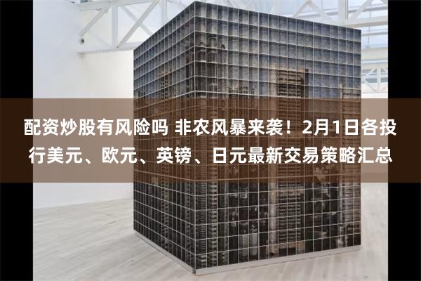 配资炒股有风险吗 非农风暴来袭！2月1日各投行美元、欧元、英镑、日元最新交易策略