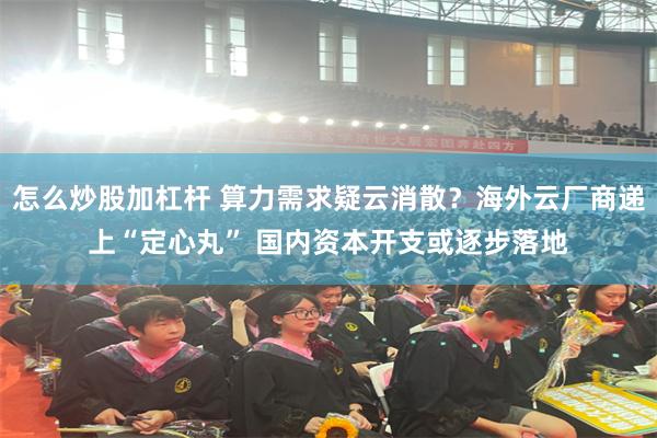 怎么炒股加杠杆 算力需求疑云消散？海外云厂商递上“定心丸” 国内资本开支或逐步落