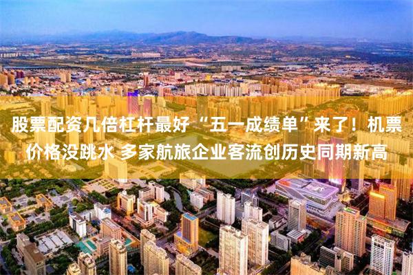 股票配资几倍杠杆最好 “五一成绩单”来了！机票价格没跳水 多家航旅企业客流创历史