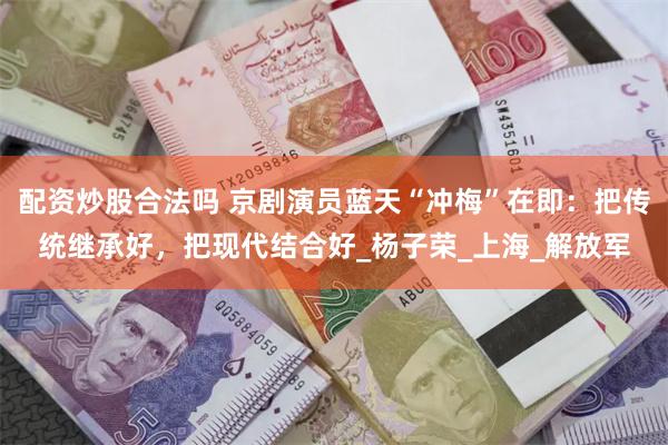 配资炒股合法吗 京剧演员蓝天“冲梅”在即：把传统继承好，把现代结合好_杨子荣_上