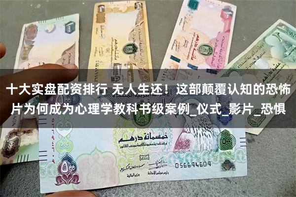 十大实盘配资排行 无人生还！这部颠覆认知的恐怖片为何成为心理学教科书级案例_仪式