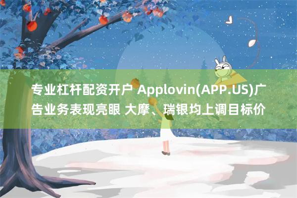 专业杠杆配资开户 Applovin(APP.US)广告业务表现亮眼 大摩、瑞银均