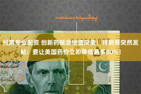 股票专业配资 创新药概念惨遭突袭！特朗普突然发帖：要让美国药价立即降低最多80%