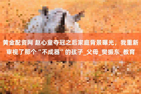 黄金配资网 赵心童夺冠之后家庭背景曝光，我重新审视了那个“不成器”的孩子_父母_