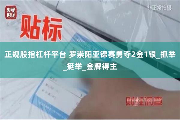 正规股指杠杆平台 罗崇阳亚锦赛勇夺2金1银_抓举_挺举_金牌得主